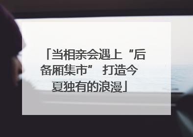 当相亲会遇上“后备厢集市” 打造今夏独有的浪漫